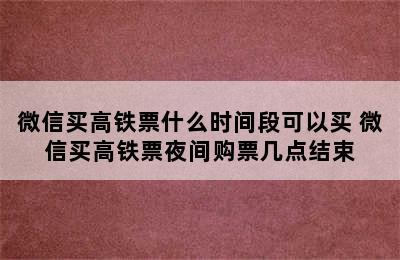 微信买高铁票什么时间段可以买 微信买高铁票夜间购票几点结束